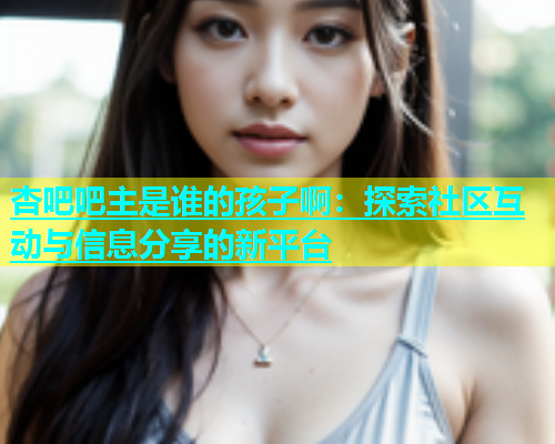 杏吧吧主是谁的孩子啊：探索社区互动与信息分享的新平台  第1张