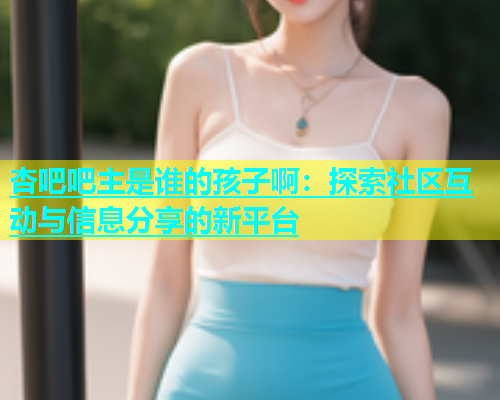 杏吧吧主是谁的孩子啊：探索社区互动与信息分享的新平台  第2张
