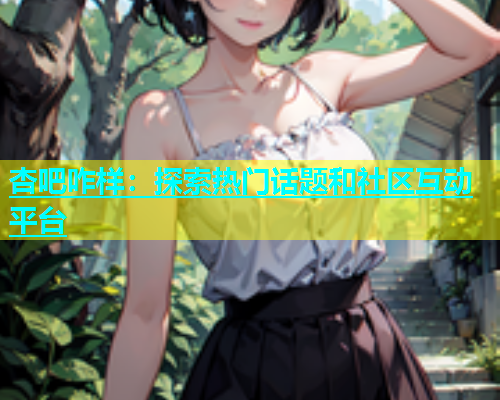 杏吧咋样：探索热门话题和社区互动平台  第1张