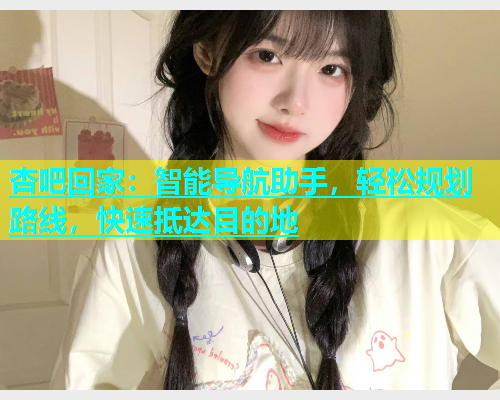 杏吧回家：智能导航助手，轻松规划路线，快速抵达目的地  第2张