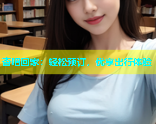 杏吧回家：轻松预订，优享出行体验  第1张