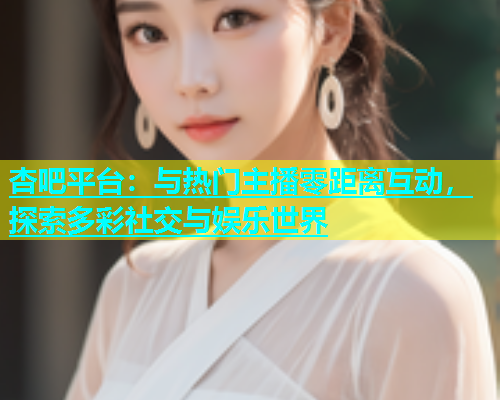 杏吧平台：与热门主播零距离互动，探索多彩社交与娱乐世界  第1张