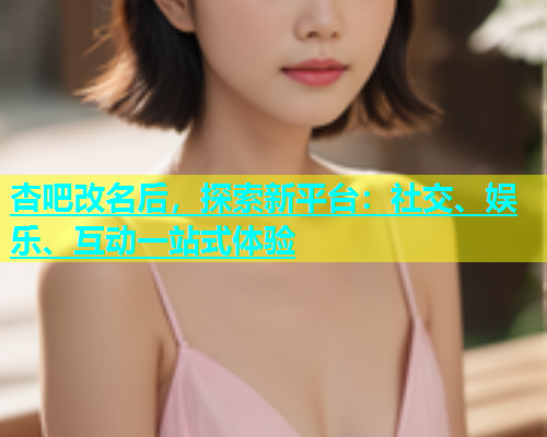 杏吧改名后，探索新平台：社交、娱乐、互动一站式体验  第1张