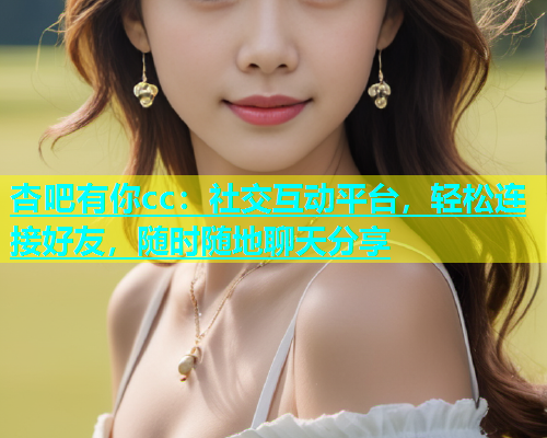杏吧有你cc：社交互动平台，轻松连接好友，随时随地聊天分享  第1张