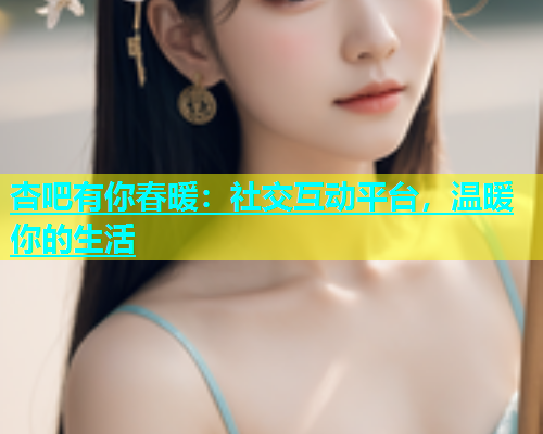 杏吧有你春暖：社交互动平台，温暖你的生活  第1张