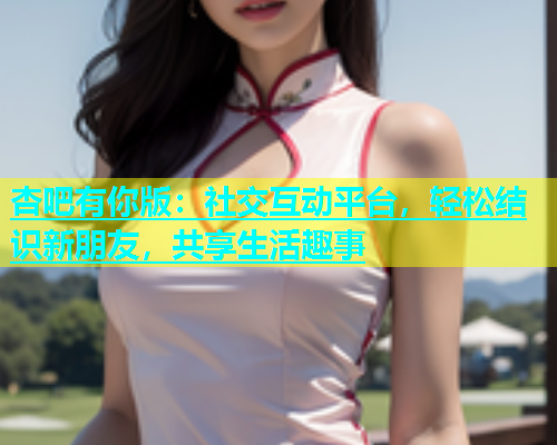 杏吧有你版：社交互动平台，轻松结识新朋友，共享生活趣事  第1张
