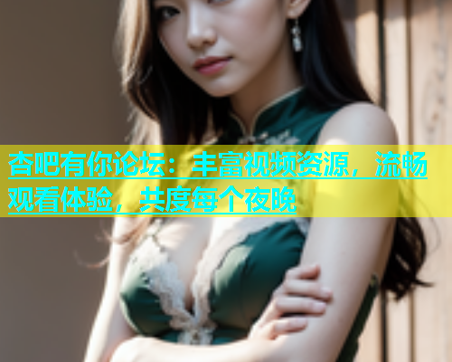 杏吧有你论坛：丰富视频资源，流畅观看体验，共度每个夜晚  第1张