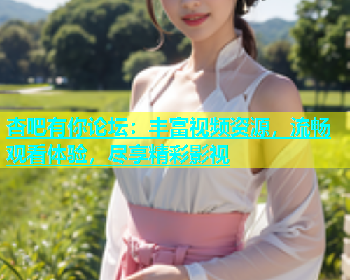 杏吧有你论坛：丰富视频资源，流畅观看体验，尽享精彩影视  第1张