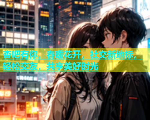 杏吧有你，春暖花开，社交新地标，轻松交友，共享美好时光  第1张