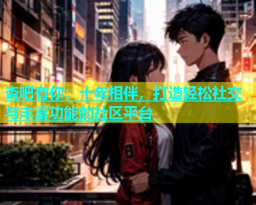 杏吧有你：十年相伴，打造轻松社交与丰富功能的社区平台  第1张