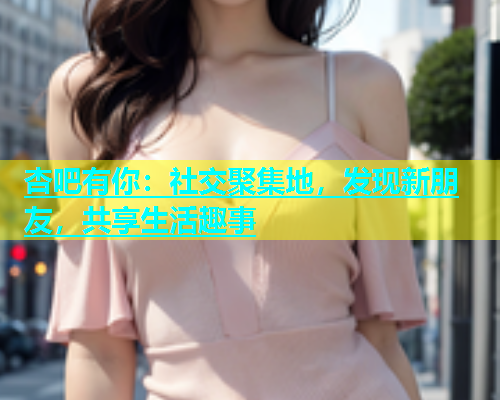 杏吧有你：社交聚集地，发现新朋友，共享生活趣事  第1张