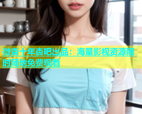 微杏十年杏吧出品：海量影视资源随时随地免费观看  第1张