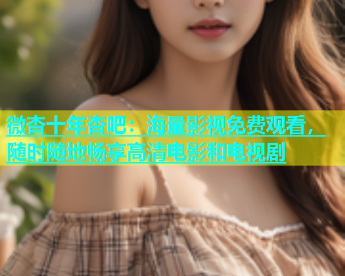 微杏十年杏吧：海量影视免费观看，随时随地畅享高清电影和电视剧  第1张