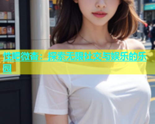 性吧微杏：探索无限社交与娱乐的乐园  第1张