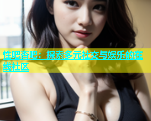 性吧杏吧：探索多元社交与娱乐的在线社区  第1张