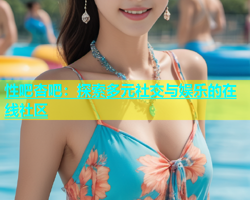 性吧杏吧：探索多元社交与娱乐的在线社区  第2张