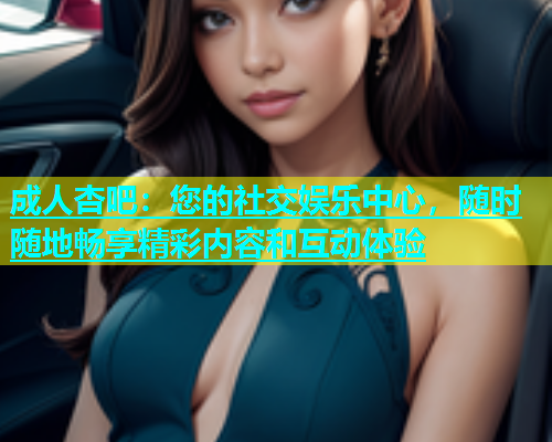 成人杏吧：您的社交娱乐中心，随时随地畅享精彩内容和互动体验  第1张