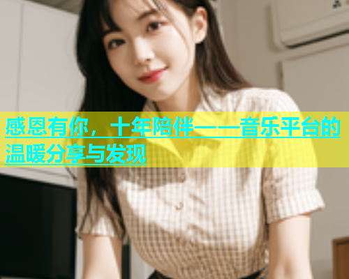 感恩有你，十年陪伴——音乐平台的温暖分享与发现  第1张