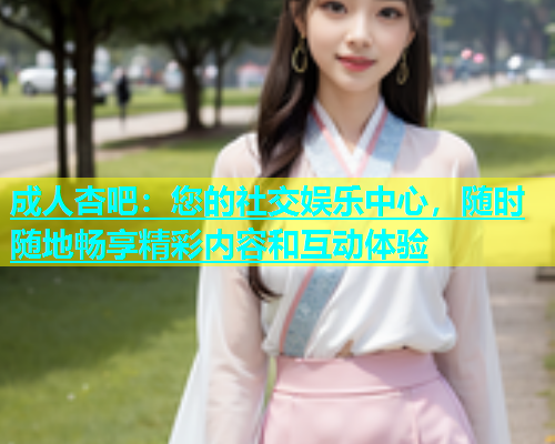 成人杏吧：您的社交娱乐中心，随时随地畅享精彩内容和互动体验  第1张
