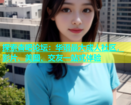 探索杏吧论坛：华语最大成人社区，影片、美图、交友一站式体验  第1张