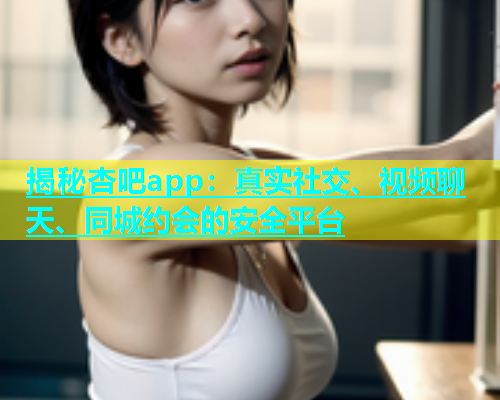 揭秘杏吧app：真实社交、视频聊天、同城约会的安全平台  第1张