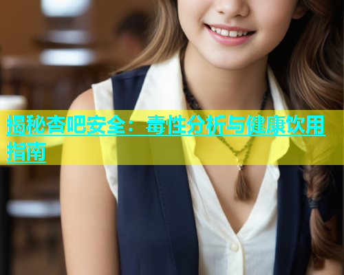 揭秘杏吧安全：毒性分析与健康饮用指南  第1张