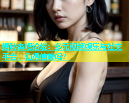 揭秘杏吧论坛：多元视频娱乐与社交平台，值得信赖吗？  第1张