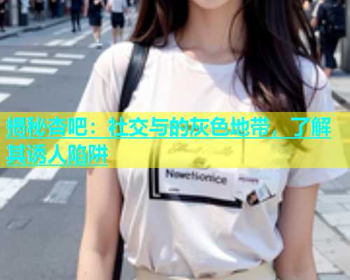 揭秘杏吧：社交与的灰色地带，了解其诱人陷阱  第1张