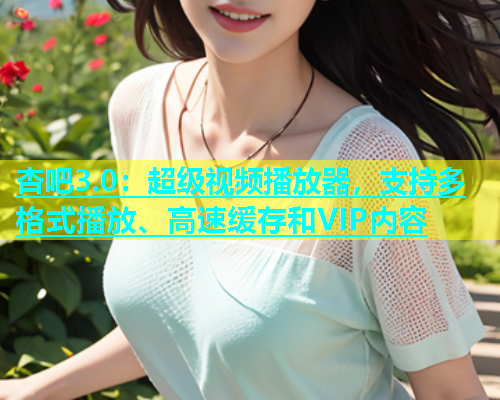 杏吧3.0：超级视频播放器，支持多格式播放、高速缓存和VIP内容  第2张