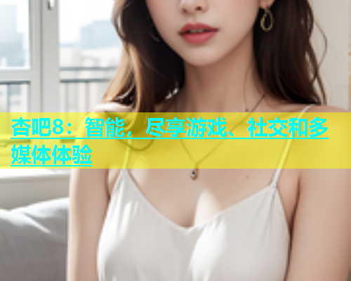 杏吧8：智能，尽享游戏、社交和多媒体体验  第1张