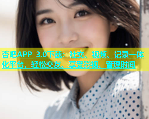 杏吧APP 3.0下载：社交、视频、记录一体化平台，轻松交友、享受影视、管理时间  第1张