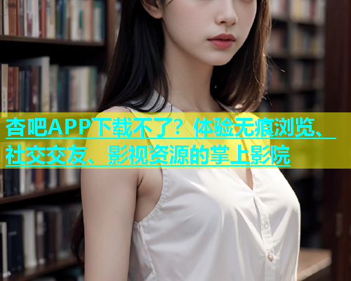 杏吧APP下载不了？体验无痕浏览、社交交友、影视资源的掌上影院  第1张