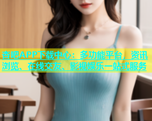 杏吧APP下载中心：多功能平台，资讯浏览、在线交友、影视娱乐一站式服务  第1张