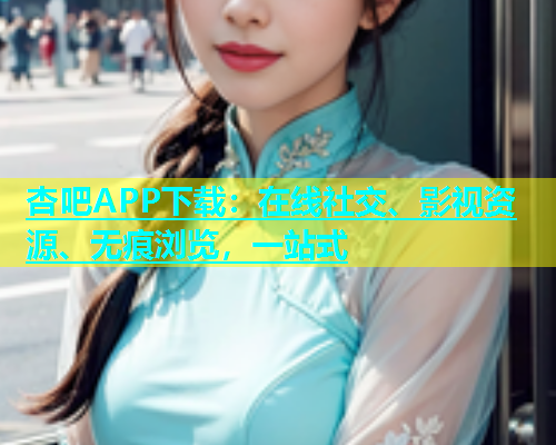 杏吧APP下载：在线社交、影视资源、无痕浏览，一站式  第1张