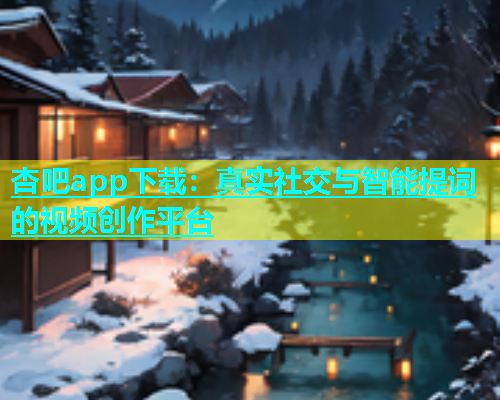 杏吧app下载：真实社交与智能提词的视频创作平台  第2张