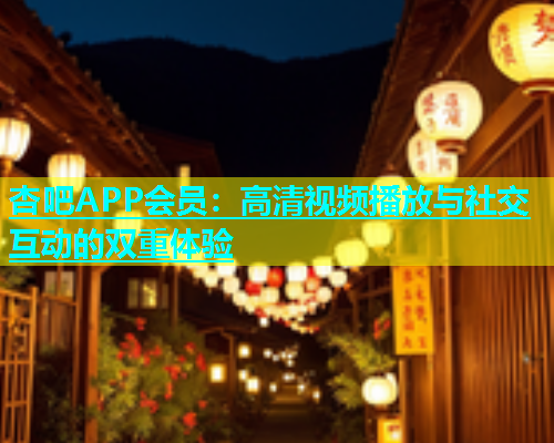 杏吧APP会员：高清视频播放与社交互动的双重体验  第1张