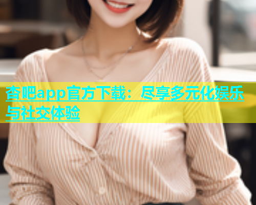 杏吧app官方下载：尽享多元化娱乐与社交体验  第1张