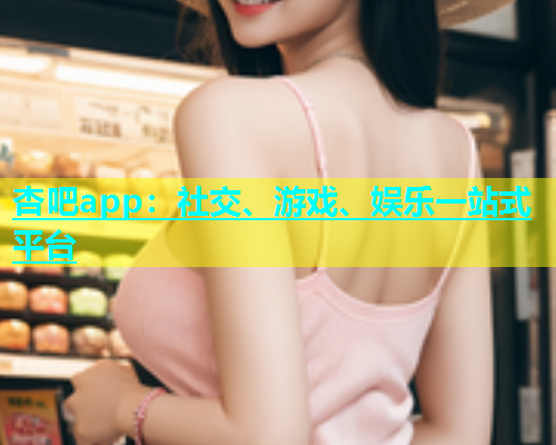 杏吧app：社交、游戏、娱乐一站式平台  第1张