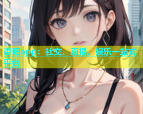 杏吧app：社交、直播、娱乐一站式平台  第1张