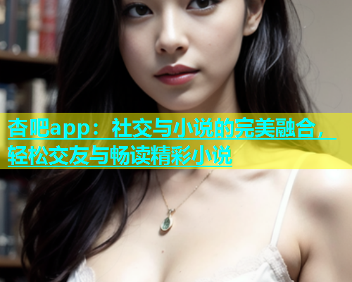 杏吧app：社交与小说的完美融合，轻松交友与畅读精彩小说  第1张