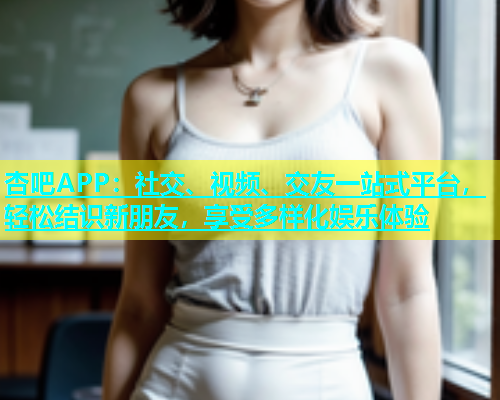 杏吧APP：社交、视频、交友一站式平台，轻松结识新朋友，享受多样化娱乐体验  第1张
