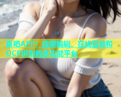 杏吧APP：视频编辑、在线互动和OCR识别的多功能平台  第1张