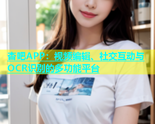 杏吧APP：视频编辑、社交互动与OCR识别的多功能平台  第1张