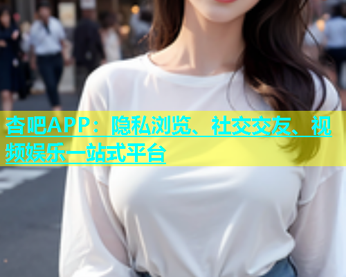 杏吧APP：隐私浏览、社交交友、视频娱乐一站式平台  第1张