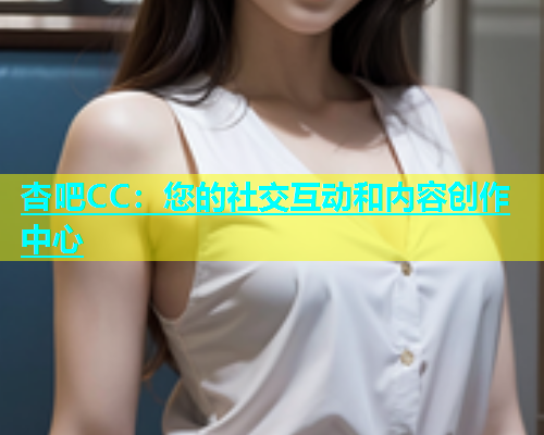 杏吧CC：您的社交互动和内容创作中心  第1张