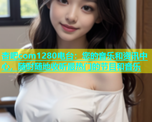 杏吧com1280电台：您的音乐和资讯中心，随时随地收听最热门的节目和音乐  第1张