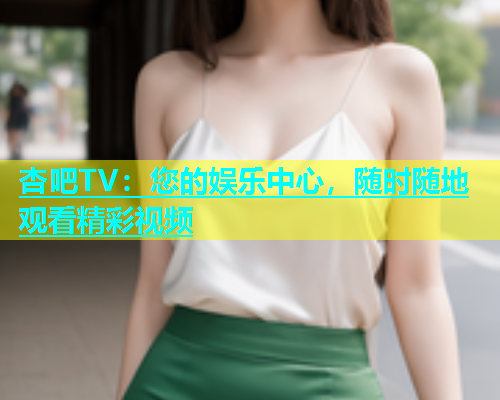 杏吧TV：您的娱乐中心，随时随地观看精彩视频  第1张