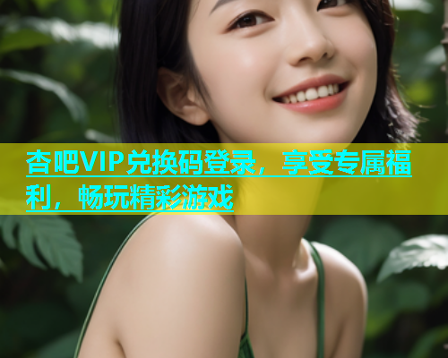 杏吧VIP兑换码登录，享受专属福利，畅玩精彩游戏  第1张