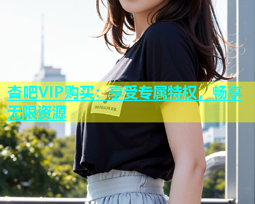 杏吧VIP购买：享受专属特权，畅享无限资源  第1张