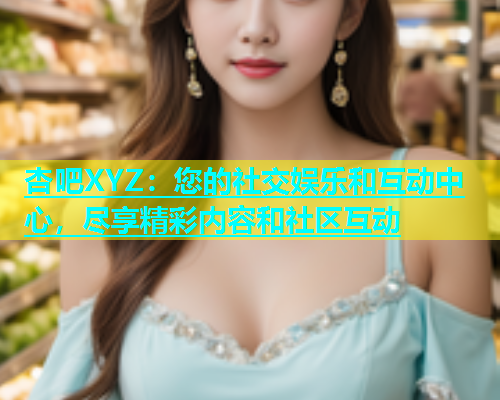 杏吧XYZ：您的社交娱乐和互动中心，尽享精彩内容和社区互动  第1张